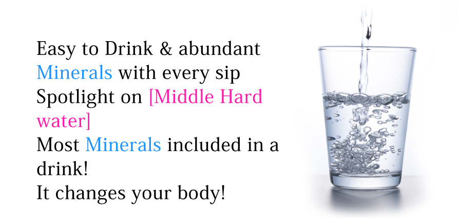 Easy to Drink & abundant Minerals with every sip Spotlight on [Middle Hard water]